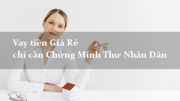 Vay tiền Giá Rẻ chỉ cần Chứng Minh Thư Nhân Dân