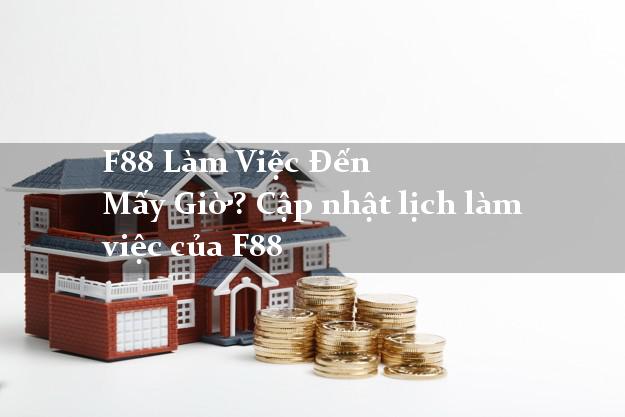 F88 Làm Việc Đến Mấy Giờ? Cập nhật lịch làm việc của F88