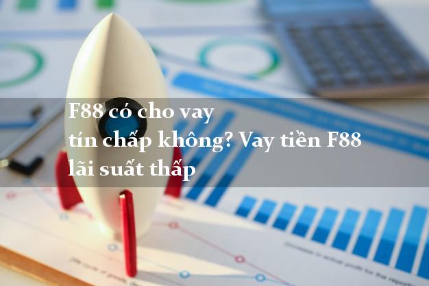 F88 có cho vay tín chấp không? Vay tiền F88 lãi suất thấp