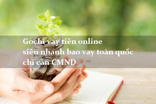 Gochi vay tiền online siêu nhanh bao vay toàn quốc chỉ cần CMND