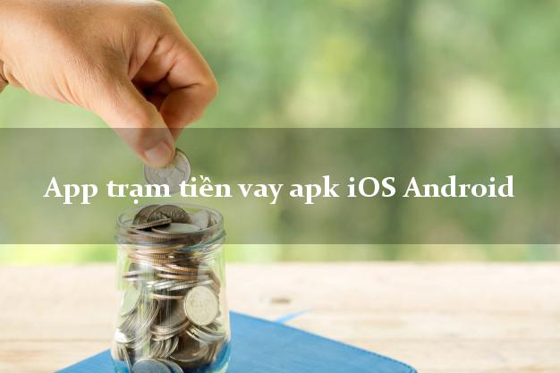 App trạm tiền vay apk iOS Android chấp nhận nợ xấu
