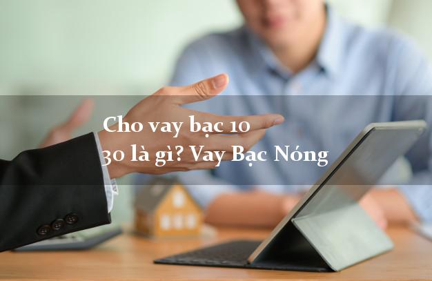 Cho vay bạc 10 30 là gì? Vay Bạc Nóng Gấp nhanh nhất