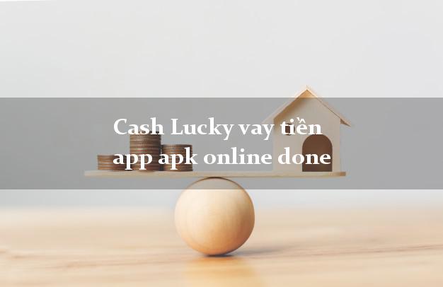 Cash Lucky vay tiền app apk online done siêu tốc 24/7